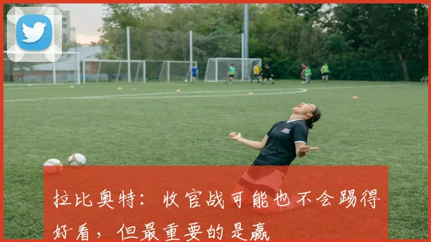 拉比奥特：收官战可能也不会踢得好看，但最重要的是赢