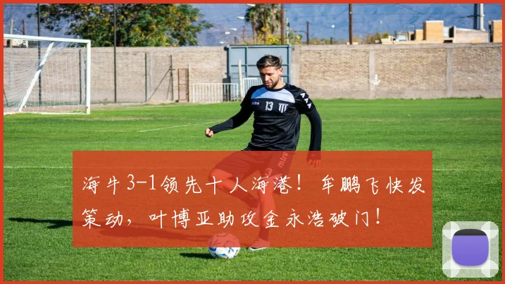 海牛3-1领先十人海港！牟鹏飞快发策动，叶博亚助攻金永浩破门！