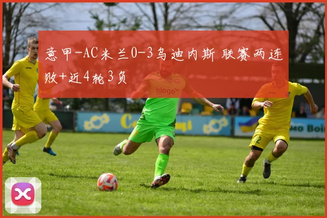 意甲-AC米兰0-3乌迪内斯 联赛两连败+近4轮3负