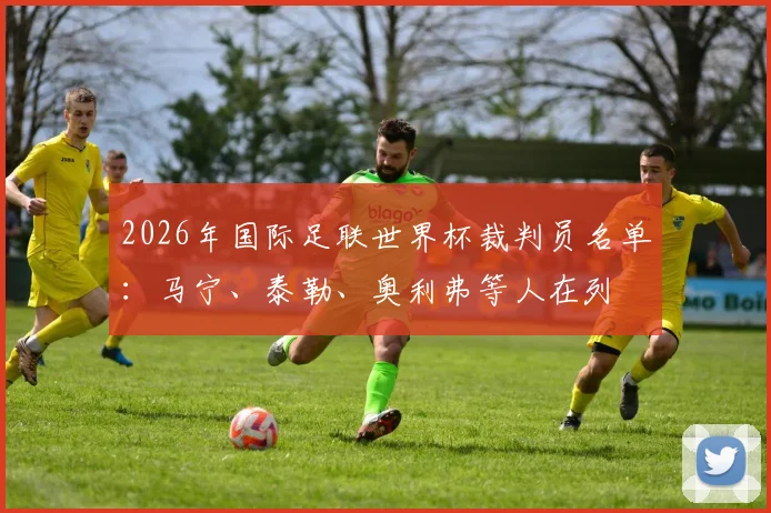 2026年国际足联世界杯裁判员名单：马宁、泰勒、奥利弗等人在列