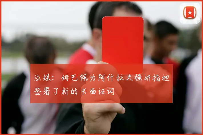 法媒：姆巴佩为阿什拉夫强奸指控签署了新的书面证词