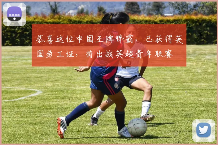 恭喜这位中国王牌锋霸，已获得英国劳工证，将出战英超青年联赛